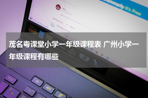 茂名粤课堂小学一年级课程表 广州小学一年级课程有哪些