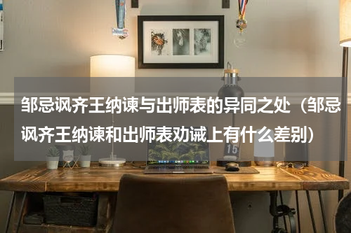 邹忌讽齐王纳谏与出师表的异同之处（邹忌讽齐王纳谏和出师表劝诫上有什么差别）