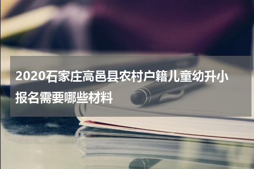2020石家庄高邑县农村户籍儿童幼升小报名需要哪些材料