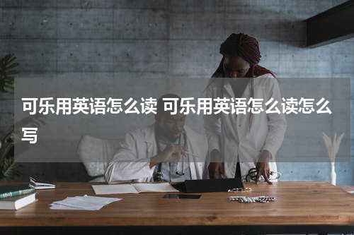 可乐用英语怎么读 可乐用英语怎么读怎么写