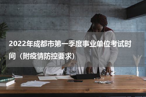 2022年成都市第一季度事业单位考试时间（附疫情防控要求）