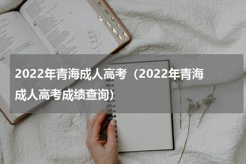 2022年青海成人高考（2022年青海成人高考成绩查询）