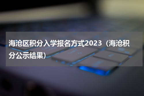 海沧区积分入学报名方式2023（海沧积分公示结果）