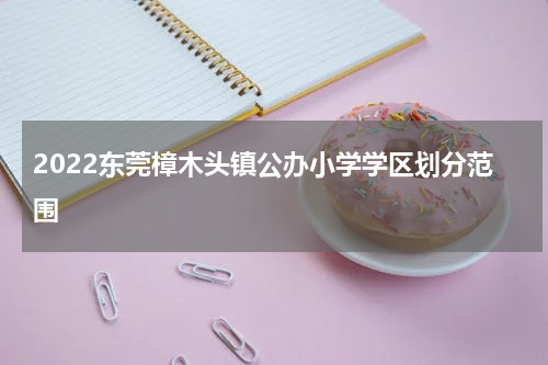 2022东莞樟木头镇公办小学学区划分范围
