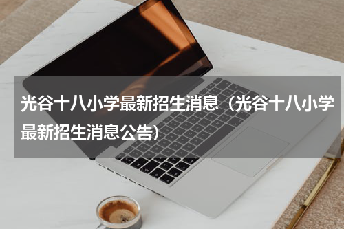 光谷十八小学最新招生消息（光谷十八小学最新招生消息公告）
