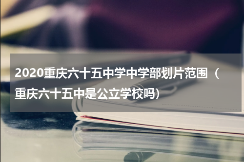 2020重庆六十五中学中学部划片范围（重庆六十五中是公立学校吗）