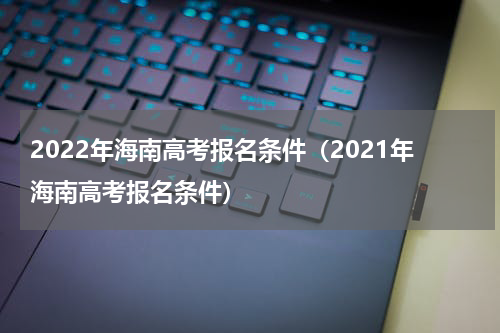 2022年海南高考报名条件（2021年海南高考报名条件）
