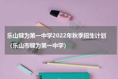 乐山犍为第一中学2022年秋季招生计划（乐山市犍为第一中学）