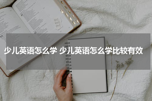 少儿英语怎么学 少儿英语怎么学比较有效