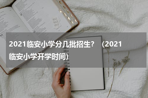 2021临安小学分几批招生？（2021临安小学开学时间）