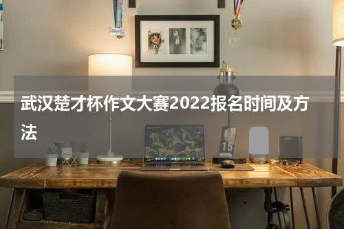 武汉楚才杯作文大赛2022报名时间及方法