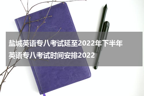 盐城英语专八考试延至2022年下半年 英语专八考试时间安排2022