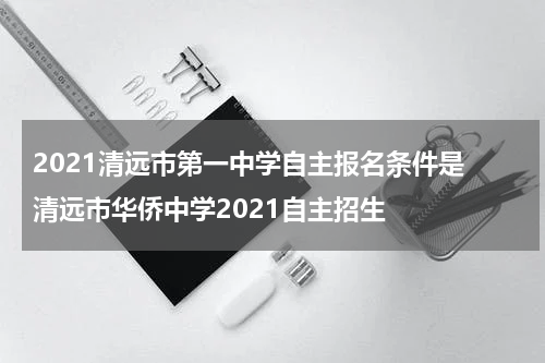 2021清远市第一中学自主报名条件是 清远市华侨中学2021自主招生
