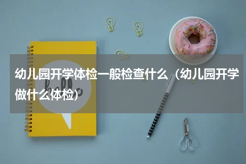 幼儿园开学体检一般检查什么（幼儿园开学做什么体检）