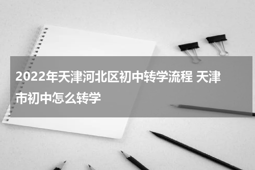 2022年天津河北区初中转学流程 天津市初中怎么转学