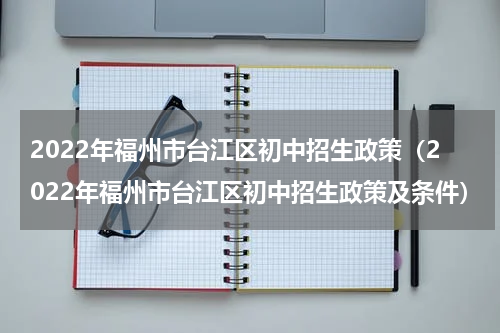 2022年福州市台江区初中招生政策（2022年福州市台江区初中招生政策及条件）