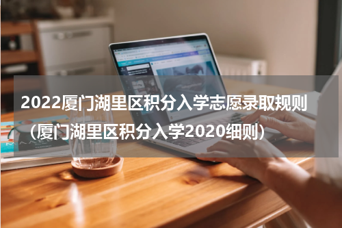 2022厦门湖里区积分入学志愿录取规则（厦门湖里区积分入学2020细则）