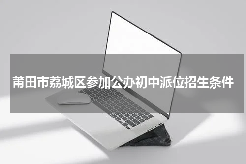 莆田市荔城区参加公办初中派位招生条件