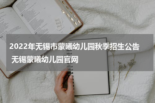 2022年无锡市蒙曦幼儿园秋季招生公告 无锡蒙曦幼儿园官网