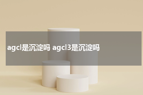 agcl是沉淀吗 agcl3是沉淀吗