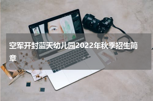 空军开封蓝天幼儿园2022年秋季招生简章