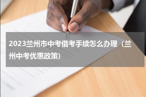 2023兰州市中考借考手续怎么办理（兰州中考优惠政策）