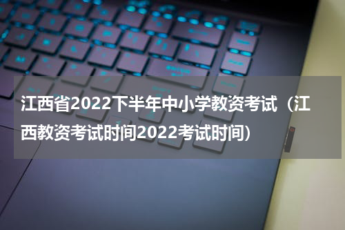 江西省2022下半年中小学教资考试（江西教资考试时间2022考试时间）
