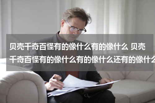 贝壳千奇百怪有的像什么有的像什么 贝壳千奇百怪有的像什么有的像什么还有的像什么