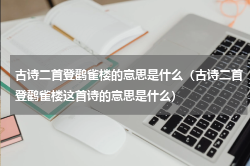 古诗二首登鹳雀楼的意思是什么（古诗二首登鹳雀楼这首诗的意思是什么）
