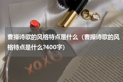曹操诗歌的风格特点是什么（曹操诗歌的风格特点是什么?400字）