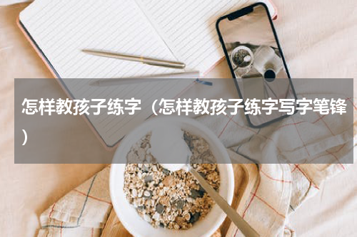 怎样教孩子练字（怎样教孩子练字写字笔锋）