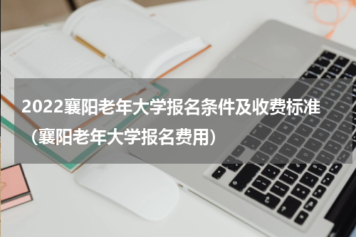 2022襄阳老年大学报名条件及收费标准（襄阳老年大学报名费用）