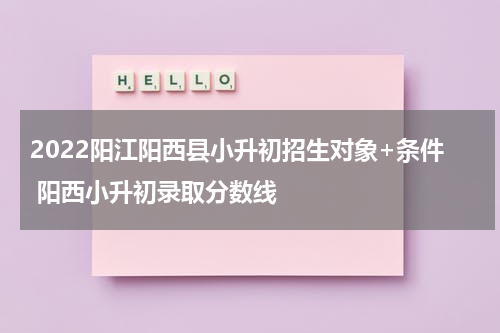 2022阳江阳西县小升初招生对象+条件 阳西小升初录取分数线