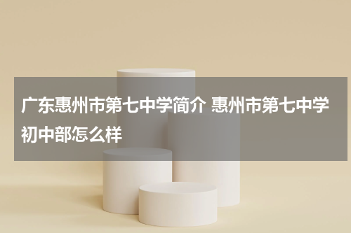 广东惠州市第七中学简介 惠州市第七中学初中部怎么样