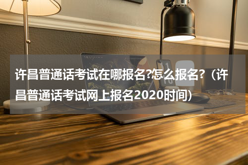 许昌普通话考试在哪报名?怎么报名?（许昌普通话考试网上报名2020时间）