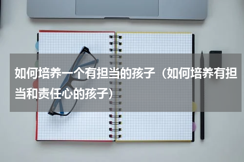 如何培养一个有担当的孩子（如何培养有担当和责任心的孩子）