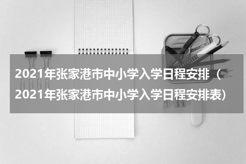 2021年张家港市中小学入学日程安排（2021年张家港市中小学入学日程安排表）