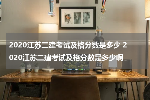 2020江苏二建考试及格分数是多少 2020江苏二建考试及格分数是多少啊