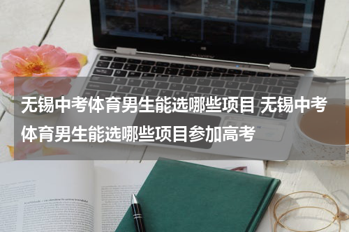 无锡中考体育男生能选哪些项目 无锡中考体育男生能选哪些项目参加高考