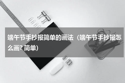 端午节手抄报简单的画法（端午节手抄报怎么画? 简单）