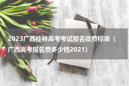 2023广西桂林高考考试报名收费标准（广西高考报名费多少钱2021）