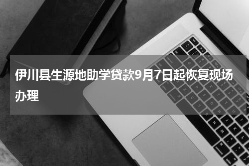 伊川县生源地助学贷款9月7日起恢复现场办理