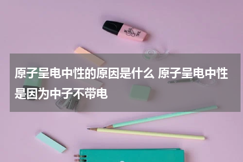 原子呈电中性的原因是什么 原子呈电中性是因为中子不带电