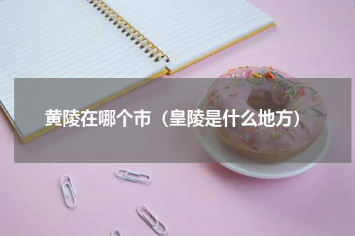 黄陵在哪个市（皇陵是什么地方）