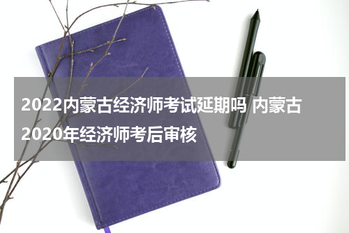 2022内蒙古经济师考试延期吗 内蒙古2020年经济师考后审核