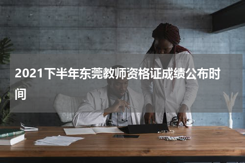 2021下半年东莞教师资格证成绩公布时间