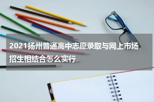 2021扬州普通高中志愿录取与网上市场招生相结合怎么实行
