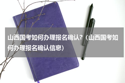 山西国考如何办理报名确认?（山西国考如何办理报名确认信息）