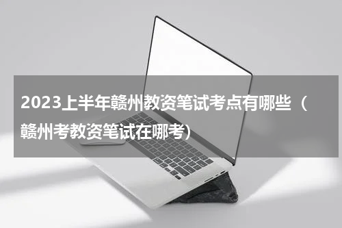 2023上半年赣州教资笔试考点有哪些（赣州考教资笔试在哪考）