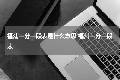 福建一分一段表是什么意思 福州一分一段表